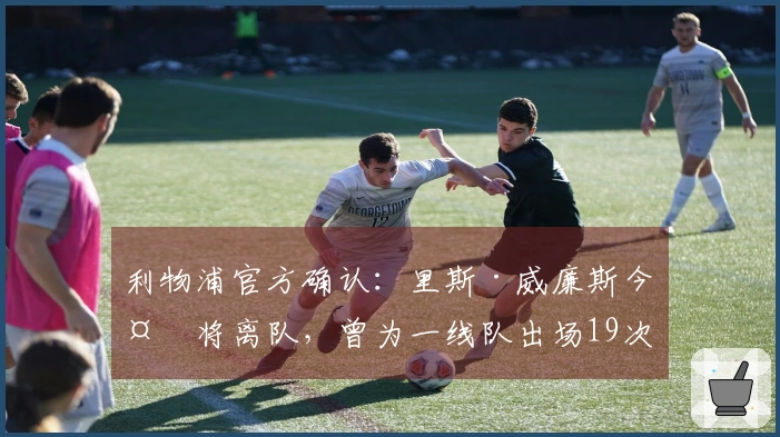 利物浦官方确认：里斯·威廉斯今夏将离队，曾为一线队出场19次